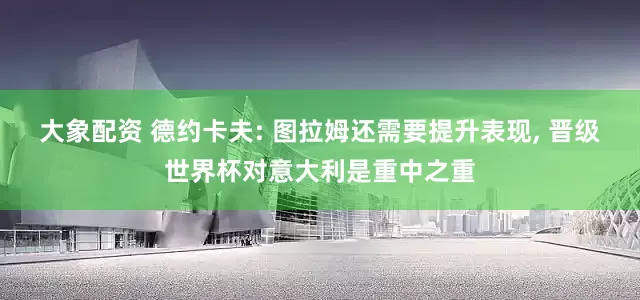 大象配资 德约卡夫: 图拉姆还需要提升表现, 晋级世界杯对意大利是重中之重