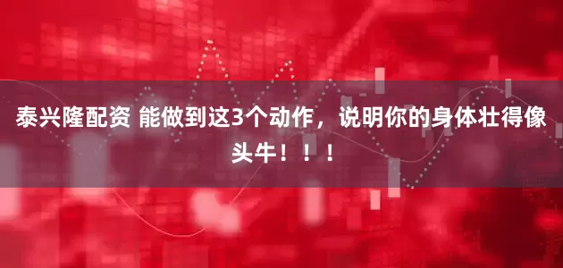 泰兴隆配资 能做到这3个动作，说明你的身体壮得像头牛！！！