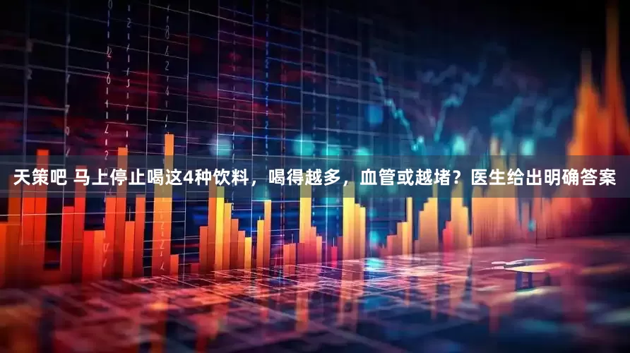 天策吧 马上停止喝这4种饮料，喝得越多，血管或越堵？医生给出明确答案