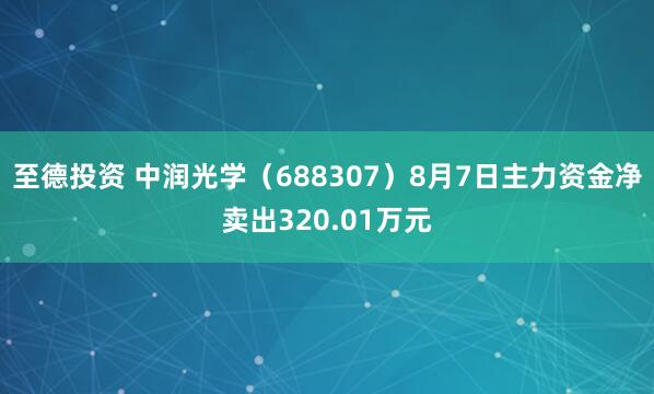 至德投资 中润光学（688307）8月7日主力资金净卖出320.01万元