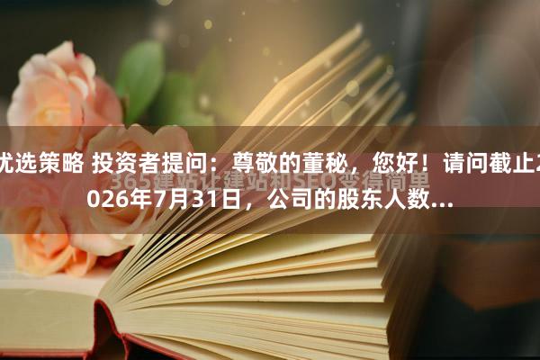 优选策略 投资者提问：尊敬的董秘，您好！请问截止2026年7月31日，公司的股东人数...