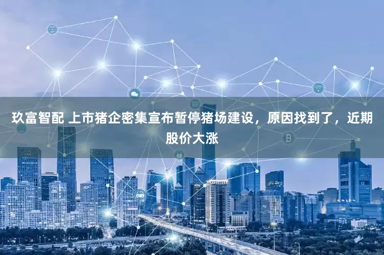 玖富智配 上市猪企密集宣布暂停猪场建设，原因找到了，近期股价大涨
